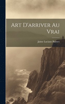 Jaime Luciano Balmes - Art D'arriver au Vrai, Inbunden