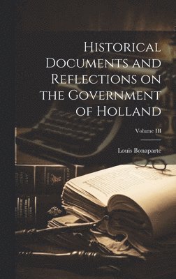 Historical Documents and Reflections on the Government of Holland; Volume III 1