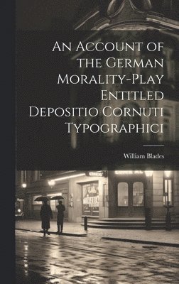 An Account of the German Morality-Play Entitled Depositio Cornuti Typographici 1