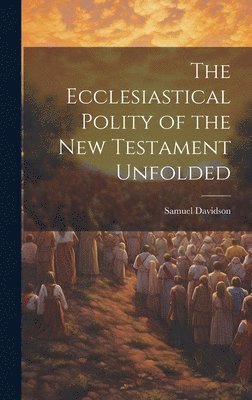 The Ecclesiastical Polity of the New Testament Unfolded 1