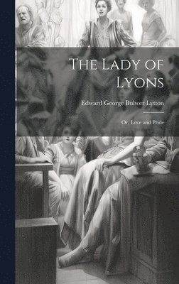bokomslag The Lady of Lyons; or, Love and Pride