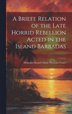 A Briefe Relation of the Late Horrid Rebellion Acted in the Island Barbadas 1