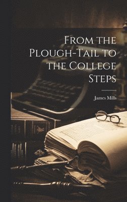 James Mills - From the Plough-Tail to the College Steps, Inbunden