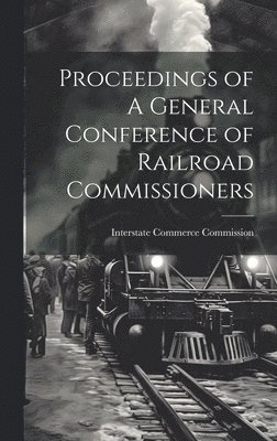 Interstate Commerce Commission - Proceedings of A General Conference of Railroad Commissioners, Inbunden