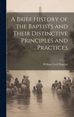 Brief History of the Baptists and Their Distinctive Principles and Practices