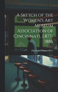 bokomslag A Sketch of the Women's Art Museum Association of Cincinnati, L877-1886