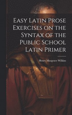 Easy Latin Prose Exercises on the Syntax of the Public School Latin Primer 1