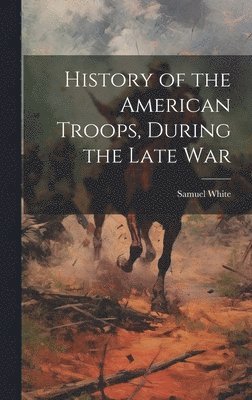 Samuel White - History of the American Troops, During the Late War, Inbunden