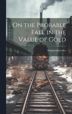 Michel Chevalier - On the Probable Fall in the Value of Gold, Inbunden