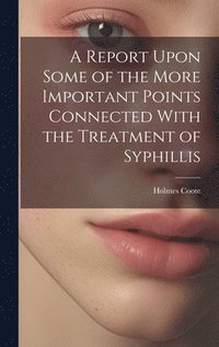 bokomslag A Report Upon Some of the More Important Points Connected With the Treatment of Syphillis