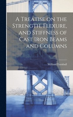 bokomslag A Treatise on the Strength, Flexure, and Stiffness of Cast Iron Beams and Columns