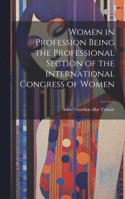 Women in Profession Being the Professional Section of the International Congress of Women