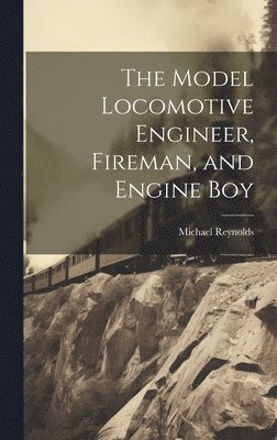 Michael Reynolds - Model Locomotive Engineer, Fireman, and Engine Boy, Inbunden