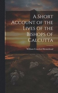 bokomslag A Short Account of the Lives of the Bishops of Calcutta