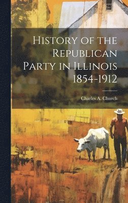 Charles A Church, Charles A. Church - History of the Republican Party in Illinois 1854-1912, Inbunden