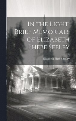 bokomslag In the Light, Brief Memorials of Elizabeth Phebe Seeley