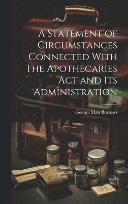 A Statement of Circumstances Connected With The Apothecaries Act and Its Administration 1