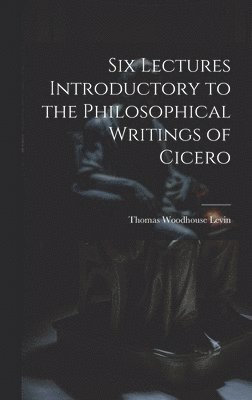 Six Lectures Introductory to the Philosophical Writings of Cicero 1