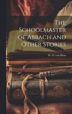 W O Von Horn, W. O. Von Horn, W. O. von Horn, W O von Horn - Schoolmaster of Abbach and Other Stories, Inbunden