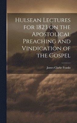 Hulsean Lectures for 1823 on the Apostolical Preaching and Vindication of the Gospel