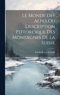 bokomslag Le Monde des Alpes ou Description Pittoresque des Montagnes de la Suisse