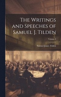 bokomslag The Writings and Speeches of Samuel J. Tilden; Volume I