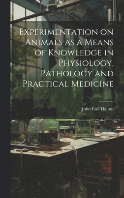 bokomslag Experimentation on Animals as a Means of Knowledge in Physiology, Pathology and Practical Medicine