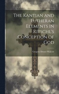 bokomslag The Kantian and Lutheran Elements in Ritschl's Conception of God