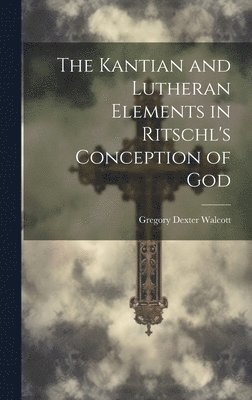 The Kantian and Lutheran Elements in Ritschl's Conception of God 1