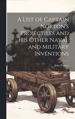 bokomslag A List of Captain Norton's Projectiles and His Other Naval and Military Invntions