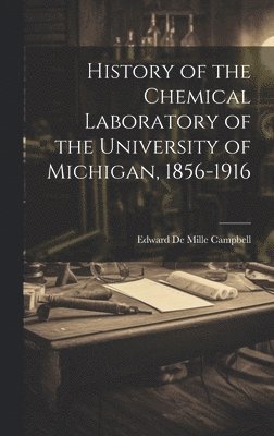 History of the Chemical Laboratory of the University of Michigan, 1856-1916 1