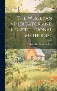 bokomslag The Wesleyan Vindicator and Constitutional Methodist