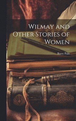 Barry Pain - Wilmay and Other Stories of Women, Inbunden