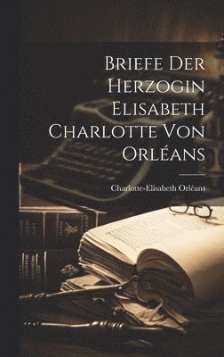 Briefe der Herzogin Elisabeth Charlotte von Orlans 1