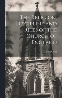 bokomslag The Religion, Discipline and Rites of the Church of England