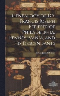 bokomslag Genealogy of Dr. Francis Joseph Pfeiffer of Philadelphia, Pennsylvania, and his Descendants