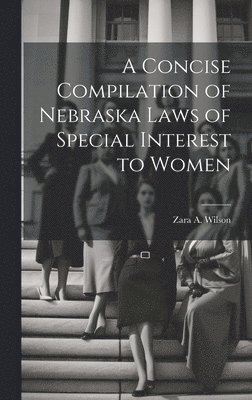 Zara A Wilson, Zara A. Wilson - Concise Compilation of Nebraska Laws of Special Interest to Women, Inbunden