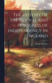 bokomslag The History of the Revival and Progress of Independency in England