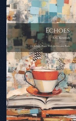 Echoes; or Leisure Hours With the German Poets 1
