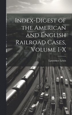 Index-Digest of the American and English Railroad Cases, Volume I-X 1