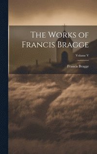 bokomslag The Works of Francis Bragge; Volume V