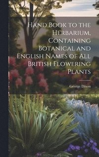 bokomslag Hand Book to the Herbarium, Containing Botanical and English Names of All British Flowering Plants