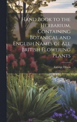 George Dixon - Hand Book to the Herbarium, Containing Botanical and English Names of All British Flowering Plants, Inbunden