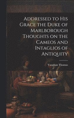 Addressed to his Grace the Duke of Marlborough Thoughts on the Cameos and Intaglios of Antiquity 1