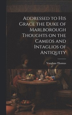 Addressed to his Grace the Duke of Marlborough Thoughts on the Cameos and Intaglios of Antiquity