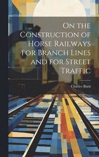 bokomslag On the Construction of Horse Railways for Branch Lines and for Street Traffic