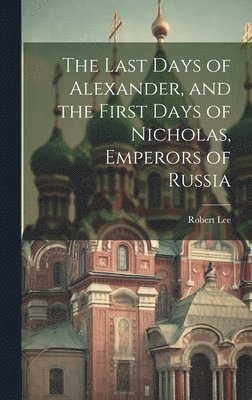 Robert Lee - Last Days of Alexander, and the First Days of Nicholas, Emperors of Russia, Inbunden