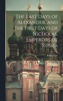 bokomslag The Last Days of Alexander, and the First Days of Nicholas, Emperors of Russia