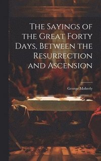 bokomslag The Sayings of the Great Forty Days, Between the Resurrection and Ascension