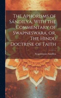 bokomslag The Aphorisms of Sndilya, With the Commentary of Swapneswara, or, The Hindu Doctrine of Faith